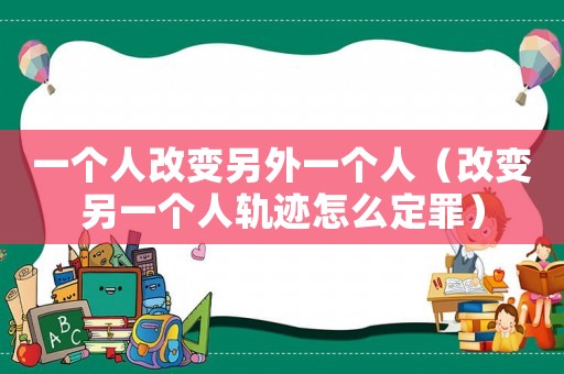 一個(gè)人改變另外一個(gè)人（改變另一個(gè)人軌跡怎么定罪）
