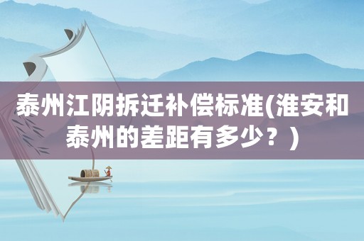 泰州江陰拆遷補(bǔ)償標(biāo)準(zhǔn)(淮安和泰州的差距有多少？)