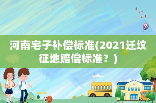 河南宅子補償標準(2021遷墳征地賠償標準？)