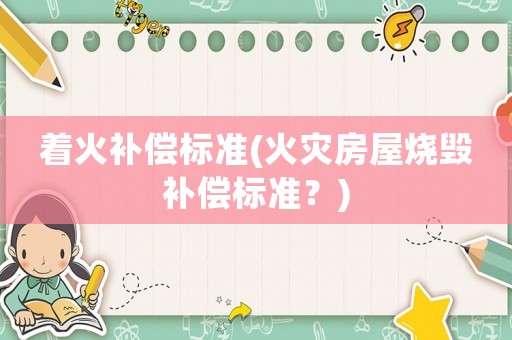 著火補(bǔ)償標(biāo)準(zhǔn)(火災(zāi)房屋燒毀補(bǔ)償標(biāo)準(zhǔn)？)