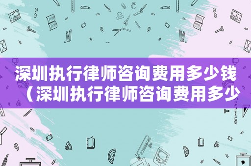 深圳執行律師咨詢費用多少錢（深圳執行律師咨詢費用多少）
