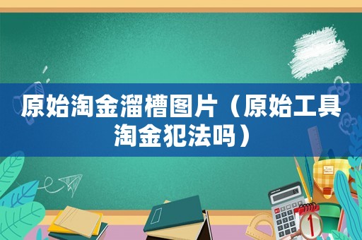 原始淘金溜槽圖片（原始工具淘金犯法嗎）