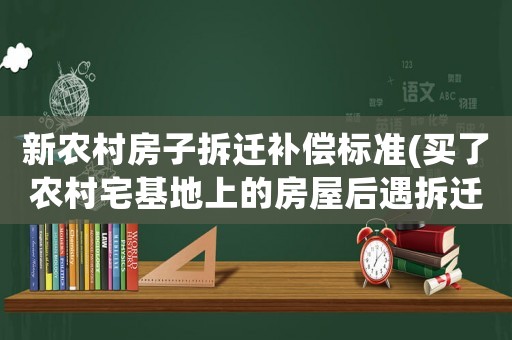 新農村房子拆遷補償標準(買了農村宅基地上的房屋后遇拆遷，拆遷補償款如何分配)