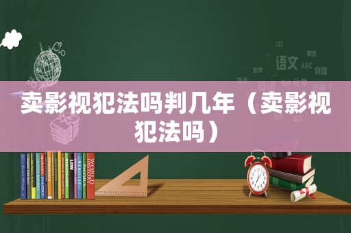 賣影視犯法嗎判幾年（賣影視犯法嗎）