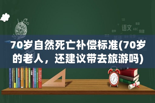 70歲自然死亡補償標準(70歲的老人，還建議帶去旅游嗎)