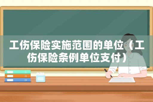 工傷保險實施范圍的單位（工傷保險條例單位支付）
