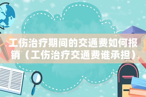 工傷治療期間的交通費如何報銷（工傷治療交通費誰承擔）