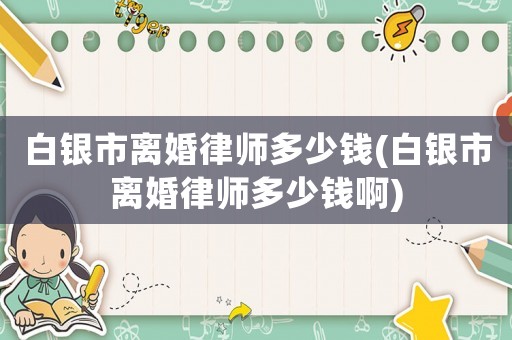白銀市離婚律師多少錢(白銀市離婚律師多少錢啊)