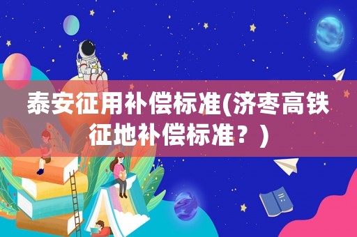 泰安征用補償標準(濟棗高鐵征地補償標準？)