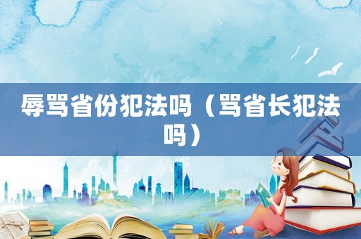 辱罵省份犯法嗎（罵省長犯法嗎）