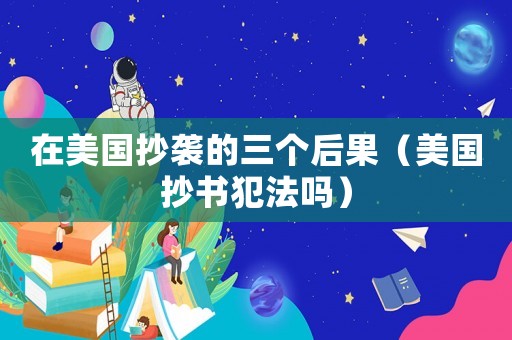 在美國抄襲的三個后果（美國抄書犯法嗎）