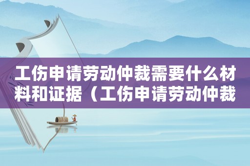 工傷申請勞動仲裁需要什么材料和證據（工傷申請勞動仲裁的證據）