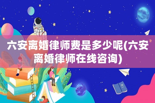 六安離婚律師費是多少呢(六安離婚律師在線咨詢)