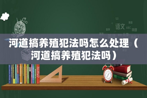 河道搞養殖犯法嗎怎么處理（河道搞養殖犯法嗎）