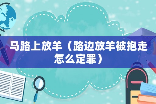 馬路上放羊（路邊放羊被抱走怎么定罪）