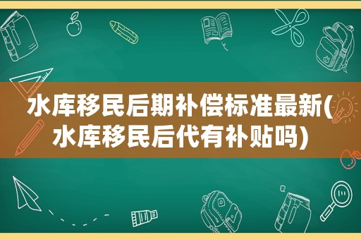 水庫移民后期補償標準最新(水庫移民后代有補貼嗎)