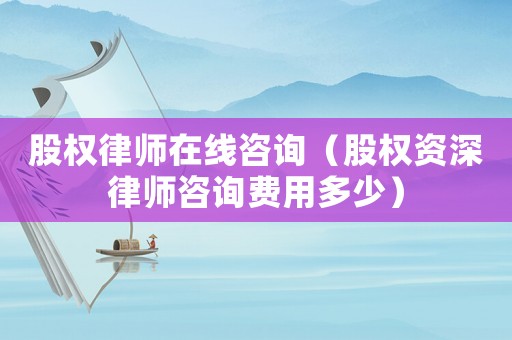 股權(quán)律師在線咨詢（股權(quán)資深律師咨詢費(fèi)用多少）
