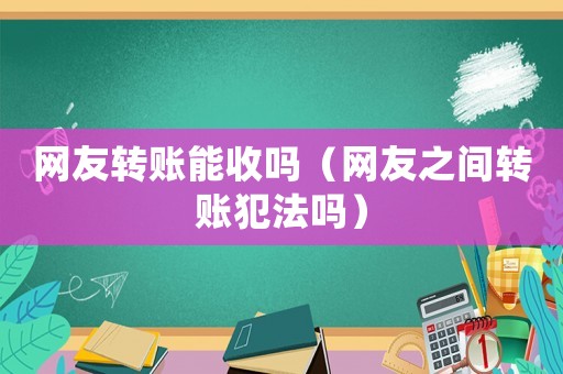 網友轉賬能收嗎（網友之間轉賬犯法嗎）