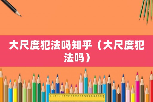 大尺度犯法嗎知乎（大尺度犯法嗎）
