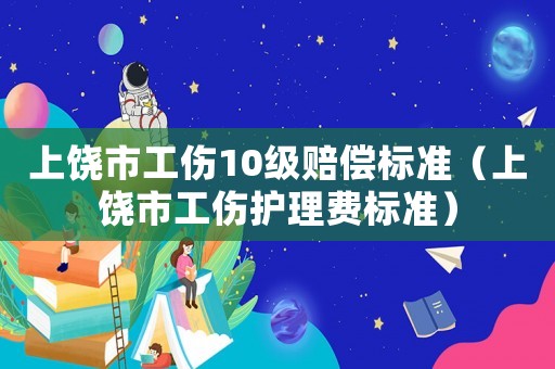 上饒市工傷10級賠償標準（上饒市工傷護理費標準）