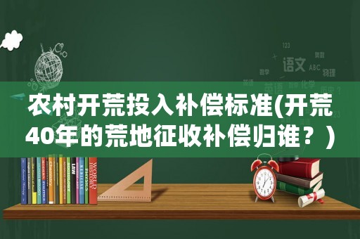 農(nóng)村開荒投入補(bǔ)償標(biāo)準(zhǔn)(開荒40年的荒地征收補(bǔ)償歸誰(shuí)？)