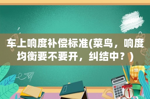 車上響度補(bǔ)償標(biāo)準(zhǔn)(菜鳥，響度均衡要不要開，糾結(jié)中？)