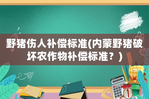 野豬傷人補償標準(內蒙野豬破壞農作物補償標準？)