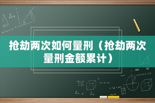 搶劫兩次如何量刑（搶劫兩次量刑金額累計）