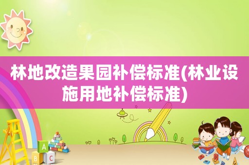 林地改造果園補(bǔ)償標(biāo)準(zhǔn)(林業(yè)設(shè)施用地補(bǔ)償標(biāo)準(zhǔn))