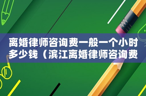 離婚律師咨詢費一般一個小時多少錢（濱江離婚律師咨詢費多少）