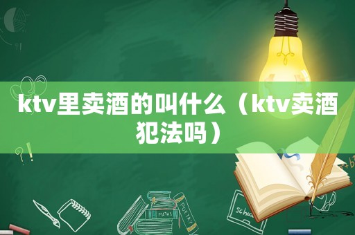 ktv里賣酒的叫什么（ktv賣酒犯法嗎）