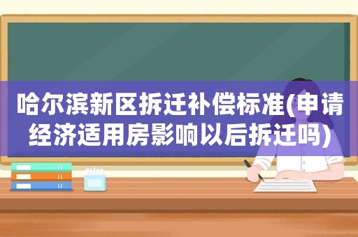哈爾濱新區(qū)拆遷補(bǔ)償標(biāo)準(zhǔn)(申請(qǐng)經(jīng)濟(jì)適用房影響以后拆遷嗎)