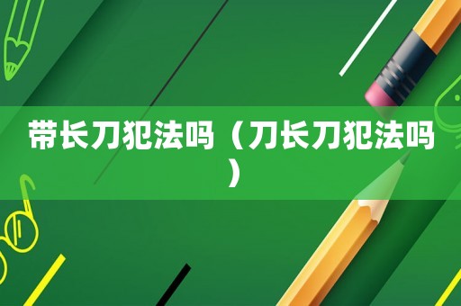 帶長刀犯法嗎（刀長刀犯法嗎）