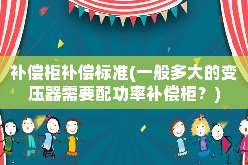 補(bǔ)償柜補(bǔ)償標(biāo)準(zhǔn)(一般多大的變壓器需要配功率補(bǔ)償柜？)