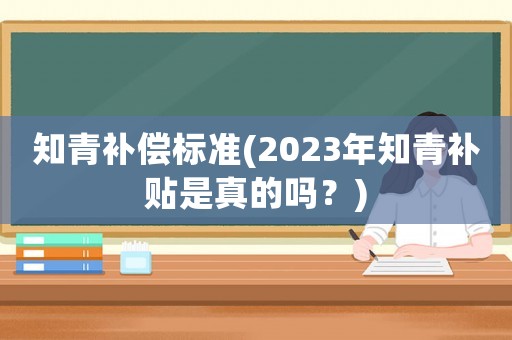 知青補償標準(2023年知青補貼是真的嗎？)
