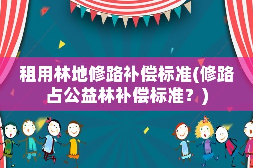 租用林地修路補(bǔ)償標(biāo)準(zhǔn)(修路占公益林補(bǔ)償標(biāo)準(zhǔn)？)
