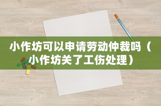 小作坊可以申請勞動仲裁嗎（小作坊關了工傷處理）