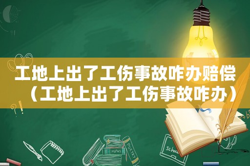 工地上出了工傷事故咋辦賠償（工地上出了工傷事故咋辦）