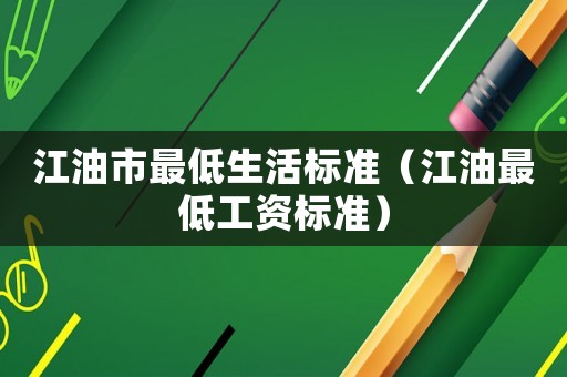 江油市最低生活標(biāo)準(zhǔn)（江油最低工資標(biāo)準(zhǔn)）