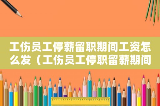 工傷員工停薪留職期間工資怎么發（工傷員工停職留薪期間工資發放）