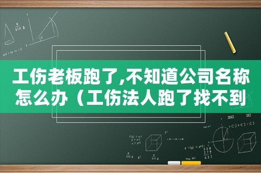 工傷老板跑了,不知道公司名稱怎么辦（工傷法人跑了找不到）