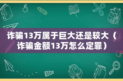 詐騙13萬屬于巨大還是較大（詐騙金額13萬怎么定罪）