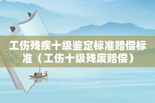 工傷殘疾十級(jí)鑒定標(biāo)準(zhǔn)賠償標(biāo)準(zhǔn)（工傷十級(jí)殘廢賠償）