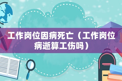 工作崗位因病死亡（工作崗位病逝算工傷嗎）