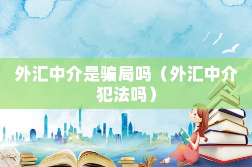 外匯中介是騙局嗎（外匯中介犯法嗎）
