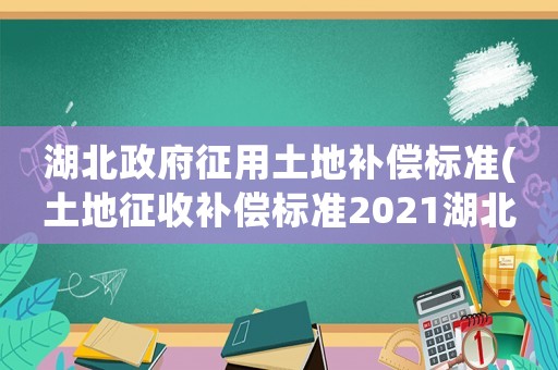 湖北政府征用土地補償標準(土地征收補償標準2021湖北？)