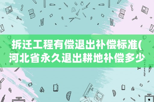 拆遷工程有償退出補(bǔ)償標(biāo)準(zhǔn)(河北省永久退出耕地補(bǔ)償多少錢(qián))