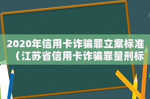 2020年信用卡詐騙罪立案標(biāo)準(zhǔn)（江蘇省信用卡詐騙罪量刑標(biāo)準(zhǔn)2015新年）