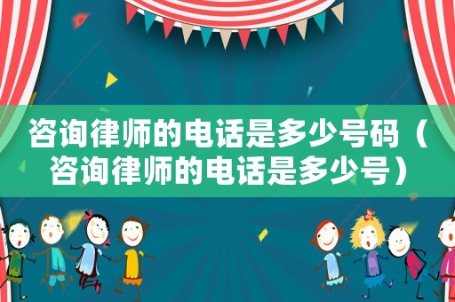 咨詢律師的電話是多少號碼（咨詢律師的電話是多少號）