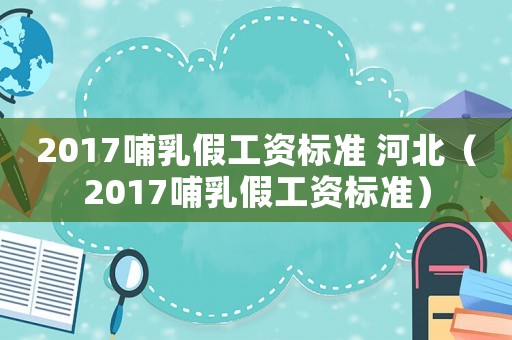 2017哺乳假工資標準 河北（2017哺乳假工資標準）